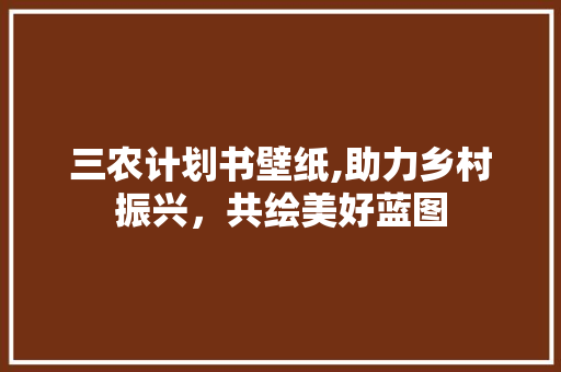 三农计划书壁纸,助力乡村振兴，共绘美好蓝图