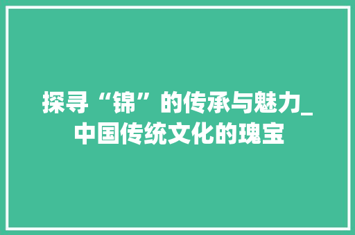 探寻“锦”的传承与魅力_中国传统文化的瑰宝