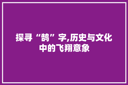 探寻“鹄”字,历史与文化中的飞翔意象 工作报告