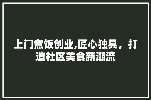 上门煮饭创业,匠心独具，打造社区美食新潮流