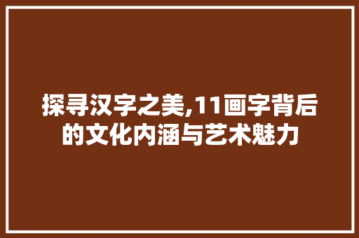 探寻汉字之美,11画字背后的文化内涵与艺术魅力 采访稿
