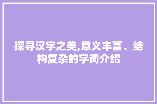 探寻汉字之美,意义丰富、结构复杂的字词介绍