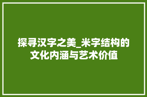 探寻汉字之美_米字结构的文化内涵与艺术价值