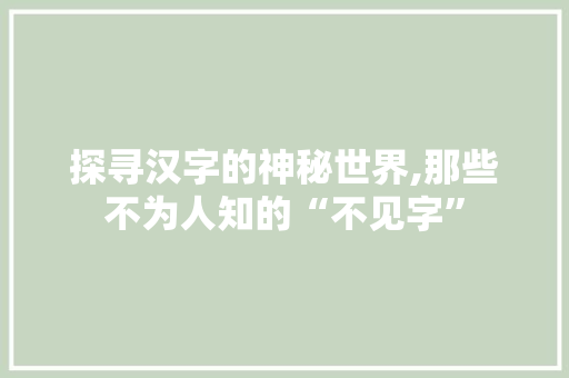 探寻汉字的神秘世界,那些不为人知的“不见字”