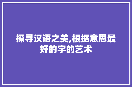 探寻汉语之美,根据意思最好的字的艺术
