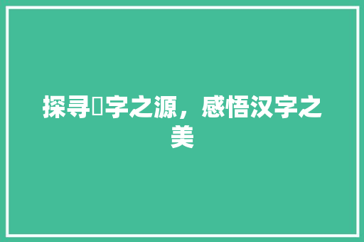 探寻溁字之源，感悟汉字之美