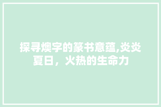 探寻燠字的篆书意蕴,炎炎夏日，火热的生命力