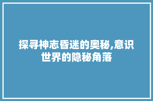 探寻神志昏迷的奥秘,意识世界的隐秘角落