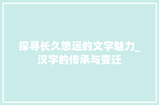 探寻长久悠远的文字魅力_汉字的传承与变迁