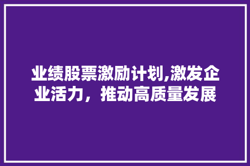 业绩股票激励计划,激发企业活力，推动高质量发展