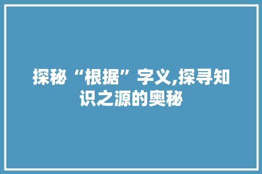 探秘“根据”字义,探寻知识之源的奥秘