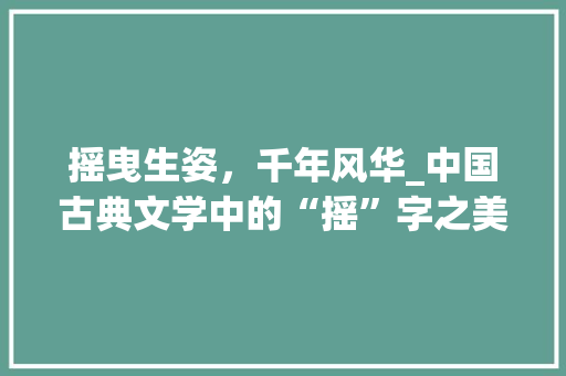 摇曳生姿，千年风华_中国古典文学中的“摇”字之美