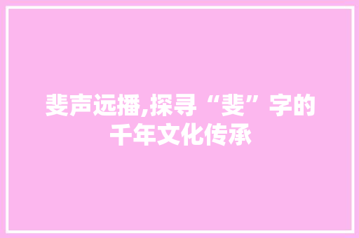 斐声远播,探寻“斐”字的千年文化传承