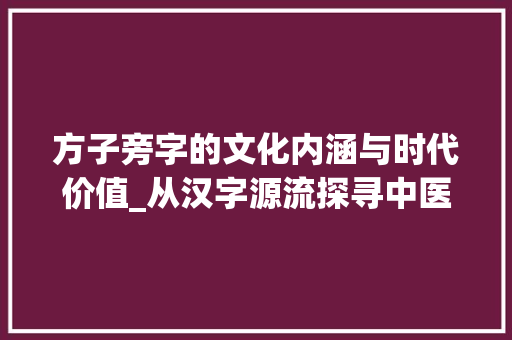 方子旁字的文化内涵与时代价值_从汉字源流探寻中医药的传承与发展