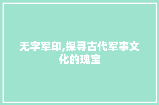 无字军印,探寻古代军事文化的瑰宝