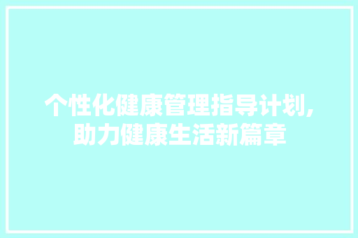 个性化健康管理指导计划,助力健康生活新篇章