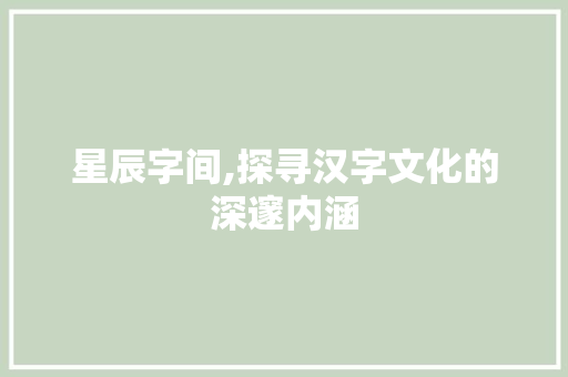 星辰字间,探寻汉字文化的深邃内涵