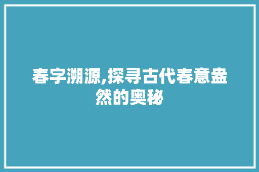 春字溯源,探寻古代春意盎然的奥秘