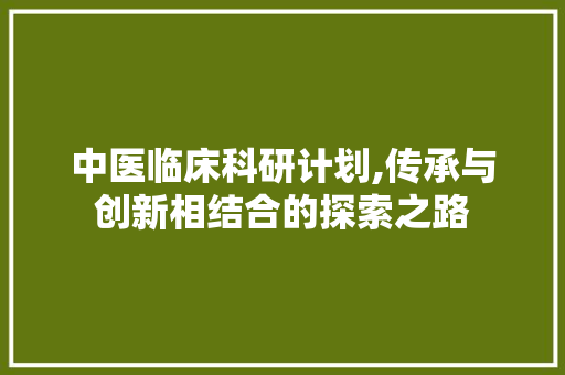 中医临床科研计划,传承与创新相结合的探索之路