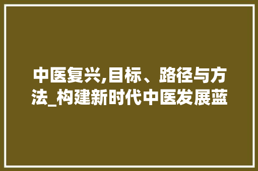 中医复兴,目标、路径与方法_构建新时代中医发展蓝图
