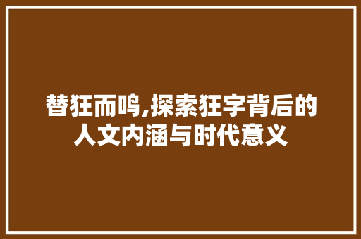 替狂而鸣,探索狂字背后的人文内涵与时代意义