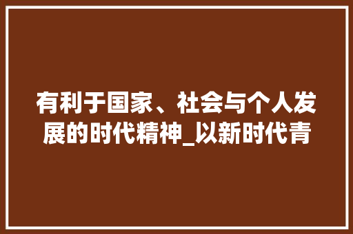 有利于国家、社会与个人发展的时代精神_以新时代青年为例