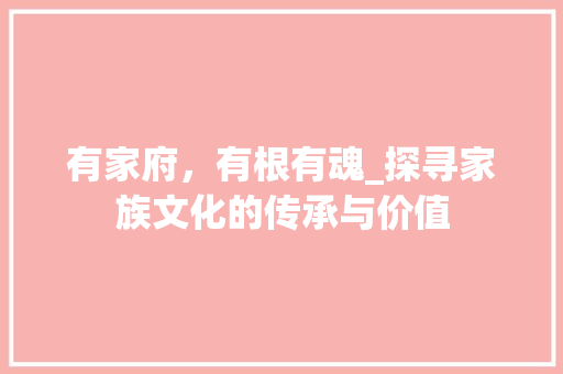 有家府，有根有魂_探寻家族文化的传承与价值