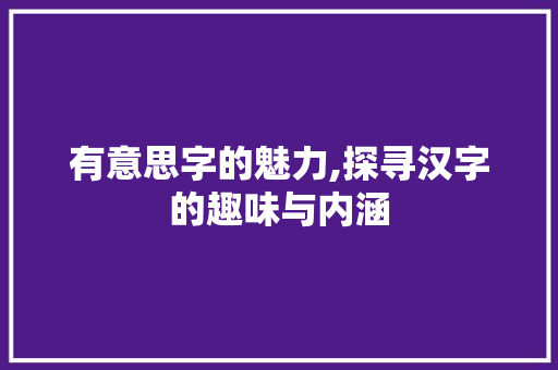 有意思字的魅力,探寻汉字的趣味与内涵