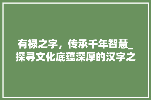 有禄之字，传承千年智慧_探寻文化底蕴深厚的汉字之美