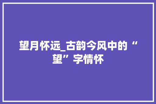 望月怀远_古韵今风中的“望”字情怀