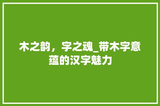木之韵，字之魂_带木字意蕴的汉字魅力