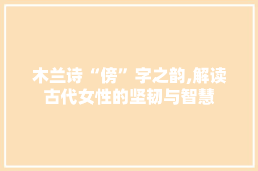 木兰诗“傍”字之韵,解读古代女性的坚韧与智慧