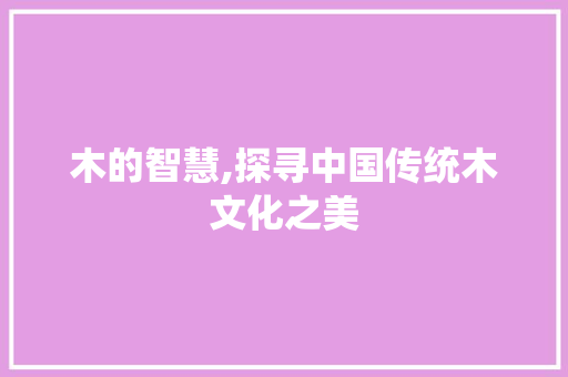 木的智慧,探寻中国传统木文化之美