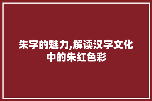 朱字的魅力,解读汉字文化中的朱红色彩