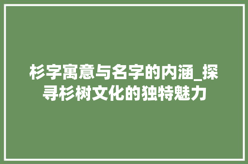 杉字寓意与名字的内涵_探寻杉树文化的独特魅力