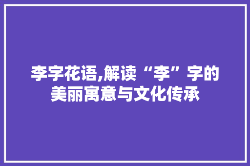 李字花语,解读“李”字的美丽寓意与文化传承
