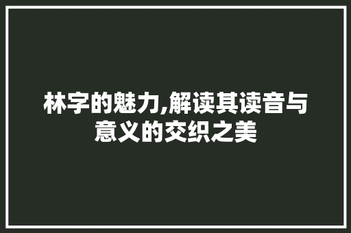 林字的魅力,解读其读音与意义的交织之美