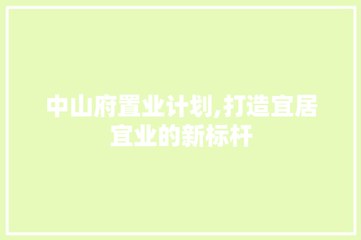 中山府置业计划,打造宜居宜业的新标杆