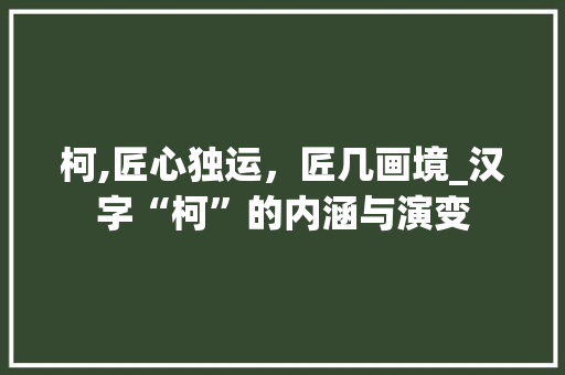 柯,匠心独运，匠几画境_汉字“柯”的内涵与演变