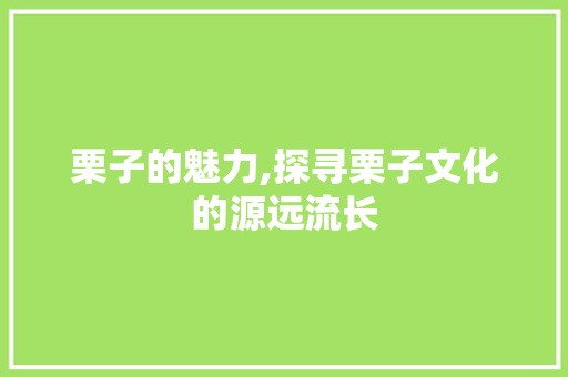 栗子的魅力,探寻栗子文化的源远流长
