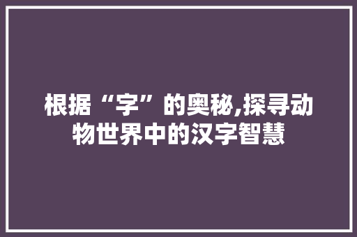 根据“字”的奥秘,探寻动物世界中的汉字智慧