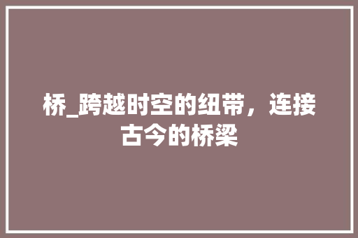 桥_跨越时空的纽带，连接古今的桥梁
