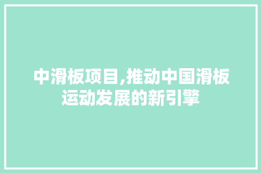 中滑板项目,推动中国滑板运动发展的新引擎