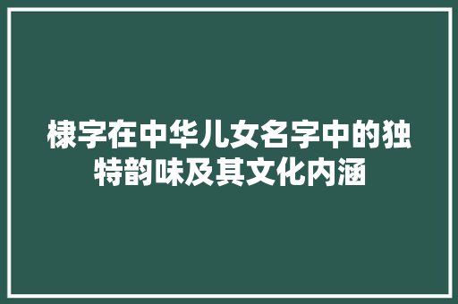 棣字在中华儿女名字中的独特韵味及其文化内涵
