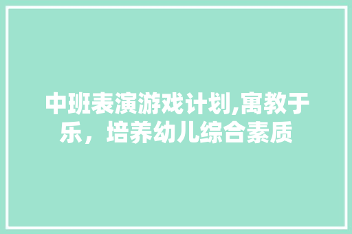 中班表演游戏计划,寓教于乐，培养幼儿综合素质