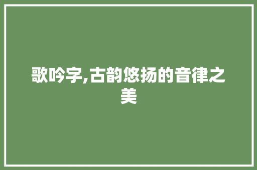 歌吟字,古韵悠扬的音律之美