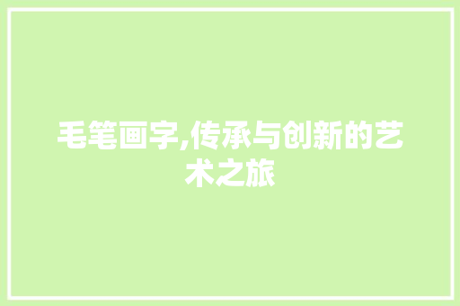 毛笔画字,传承与创新的艺术之旅