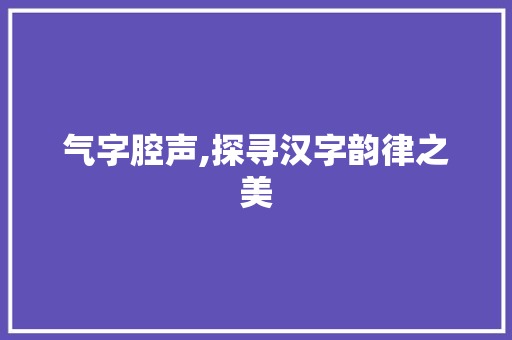 气字腔声,探寻汉字韵律之美