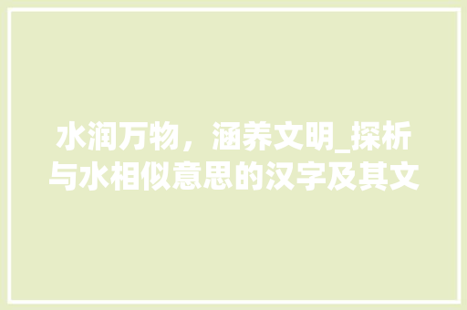 水润万物，涵养文明_探析与水相似意思的汉字及其文化内涵