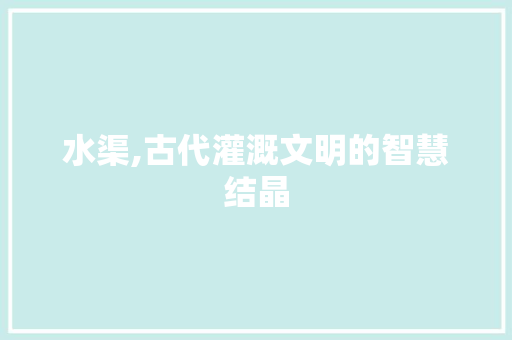 水渠,古代灌溉文明的智慧结晶